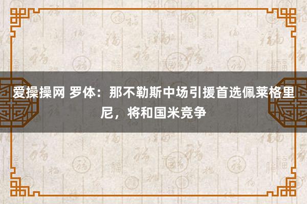 爱操操网 罗体：那不勒斯中场引援首选佩莱格里尼，将和国米竞争