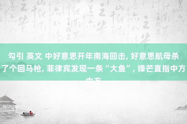 勾引 英文 中好意思开年南海回击， 好意思航母杀了个回马枪， 菲律宾发现一条“大鱼”， 锋芒直指中方