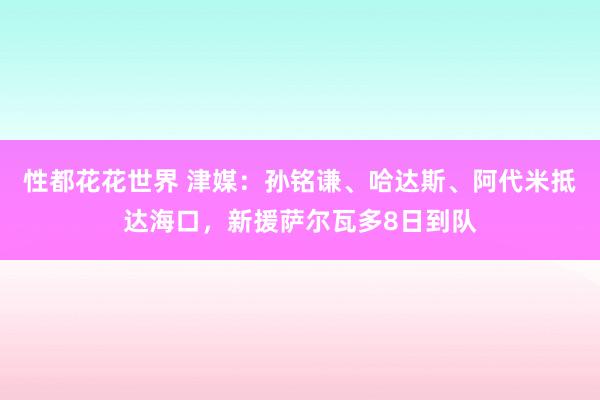 性都花花世界 津媒：孙铭谦、哈达斯、阿代米抵达海口，新援萨尔瓦多8日到队