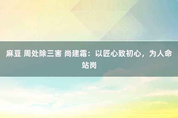 麻豆 周处除三害 尚建霜：以匠心致初心，为人命站岗