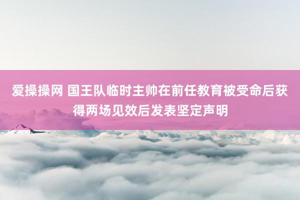 爱操操网 国王队临时主帅在前任教育被受命后获得两场见效后发表坚定声明