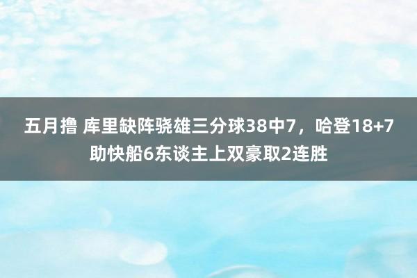 五月撸 库里缺阵骁雄三分球38中7，哈登18+7助快船6东谈主上双豪取2连胜