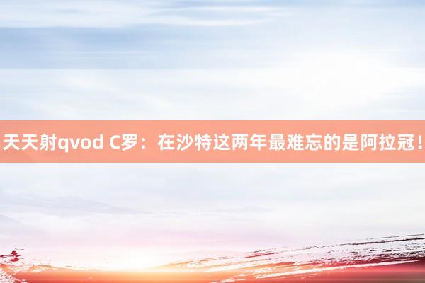 天天射qvod C罗：在沙特这两年最难忘的是阿拉冠！