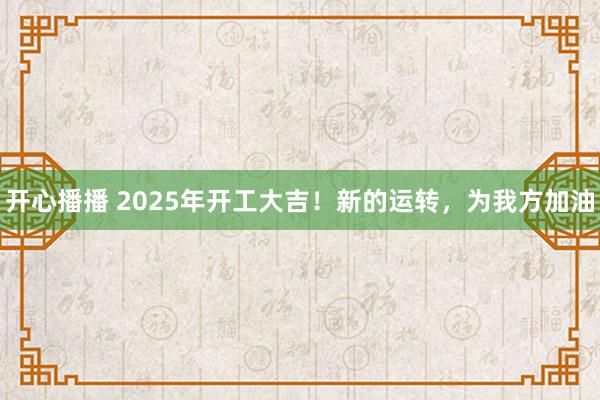 开心播播 2025年开工大吉！新的运转，为我方加油