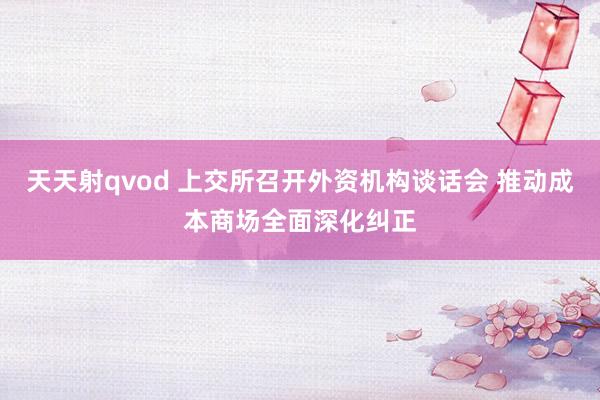 天天射qvod 上交所召开外资机构谈话会 推动成本商场全面深化纠正