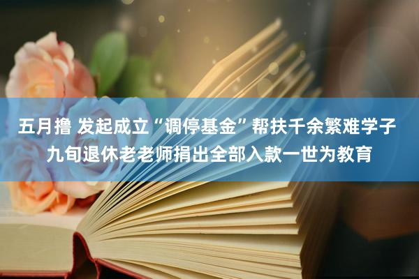 五月撸 发起成立“调停基金”帮扶千余繁难学子 九旬退休老老师捐出全部入款一世为教育