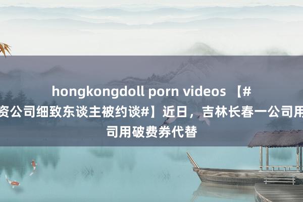 hongkongdoll porn videos 【#破费券抵工资公司细致东谈主被约谈#】近日，吉林长春一公司用破费券代替