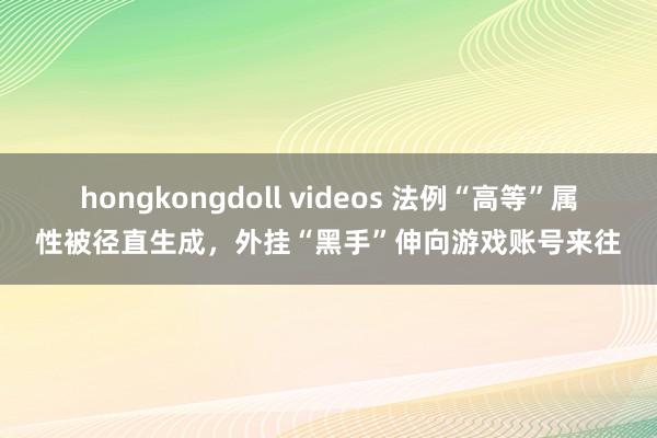 hongkongdoll videos 法例“高等”属性被径直生成，外挂“黑手”伸向游戏账号来往