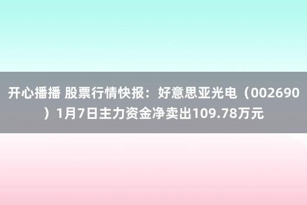 开心播播 股票行情快报：好意思亚光电（002690）1月7日主力资金净卖出109.78万元