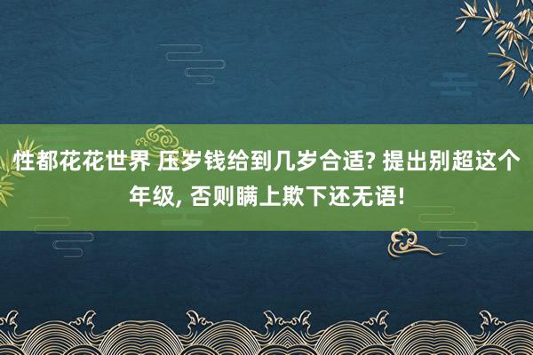 性都花花世界 压岁钱给到几岁合适? 提出别超这个年级， 否则瞒上欺下还无语!