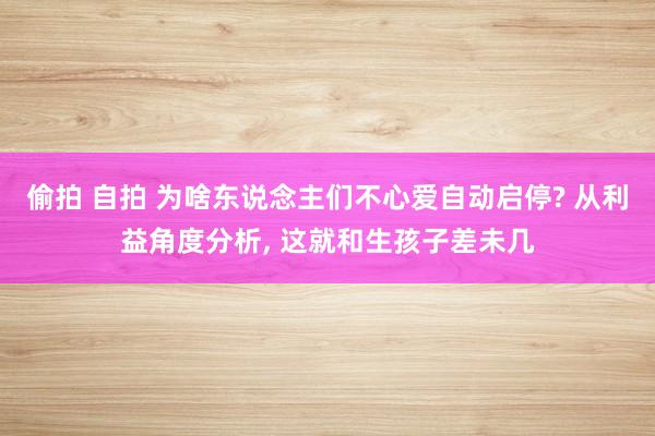 偷拍 自拍 为啥东说念主们不心爱自动启停? 从利益角度分析， 这就和生孩子差未几