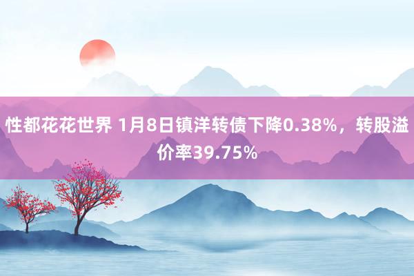 性都花花世界 1月8日镇洋转债下降0.38%，转股溢价率39.75%