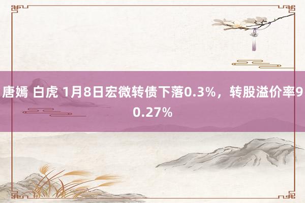 唐嫣 白虎 1月8日宏微转债下落0.3%，转股溢价率90.27%