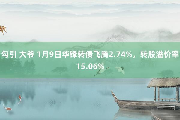 勾引 大爷 1月9日华锋转债飞腾2.74%，转股溢价率15.06%