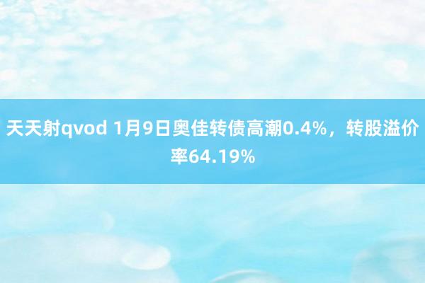 天天射qvod 1月9日奥佳转债高潮0.4%，转股溢价率64.19%