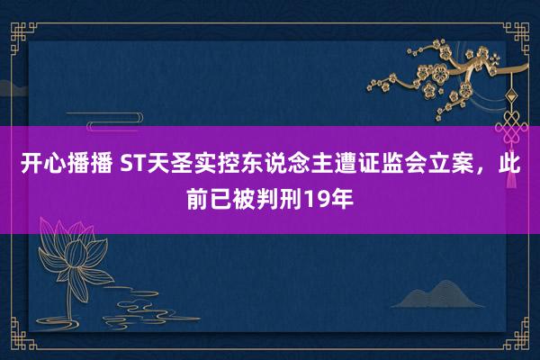 开心播播 ST天圣实控东说念主遭证监会立案，此前已被判刑19年