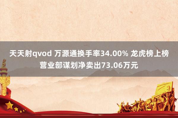 天天射qvod 万源通换手率34.00% 龙虎榜上榜营业部谋划净卖出73.06万元