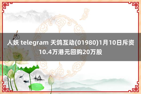 人妖 telegram 天鸽互动(01980)1月10日斥资10.4万港元回购20万股