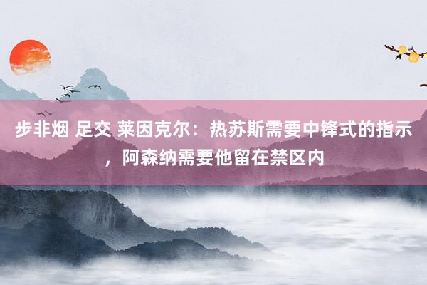 步非烟 足交 莱因克尔：热苏斯需要中锋式的指示，阿森纳需要他留在禁区内