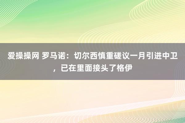 爱操操网 罗马诺：切尔西慎重磋议一月引进中卫，已在里面接头了格伊