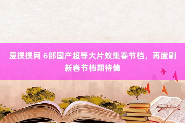 爱操操网 6部国产超等大片蚁集春节档，再度刷新春节档期待值