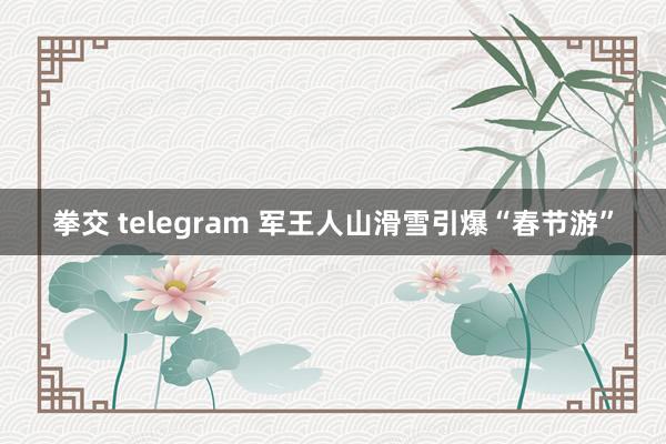 拳交 telegram 军王人山滑雪引爆“春节游”