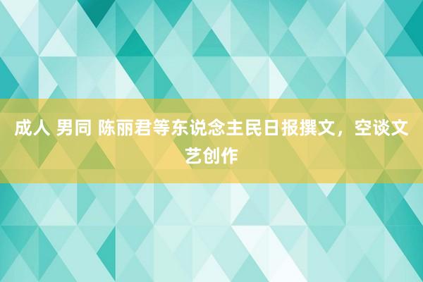 成人 男同 陈丽君等东说念主民日报撰文，空谈文艺创作