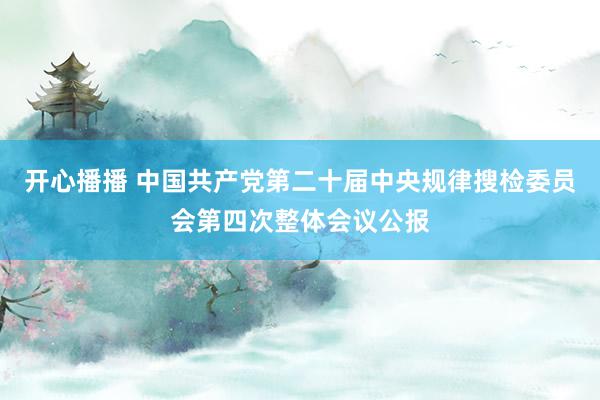 开心播播 中国共产党第二十届中央规律搜检委员会第四次整体会议公报