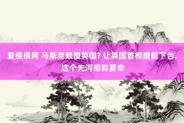 爱操操网 马斯克颠覆英国? 让英国首相提前下台， 这个先河相称要命