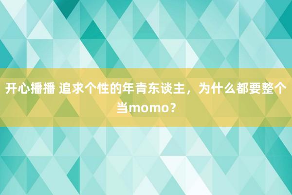 开心播播 追求个性的年青东谈主，为什么都要整个当momo？