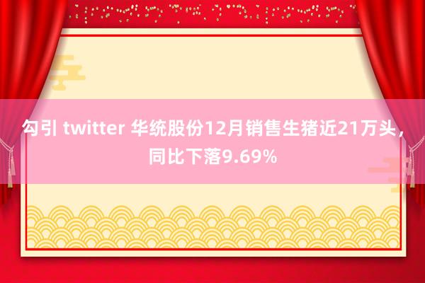 勾引 twitter 华统股份12月销售生猪近21万头，同比下落9.69%