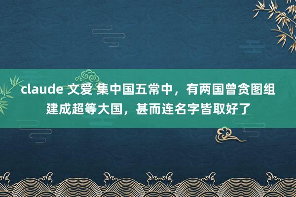 claude 文爱 集中国五常中，有两国曾贪图组建成超等大国，甚而连名字皆取好了