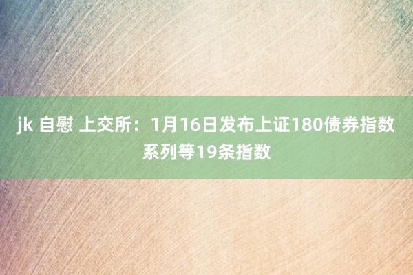 jk 自慰 上交所：1月16日发布上证180债券指数系列等19条指数