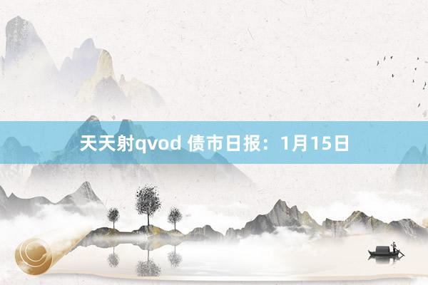 天天射qvod 债市日报：1月15日