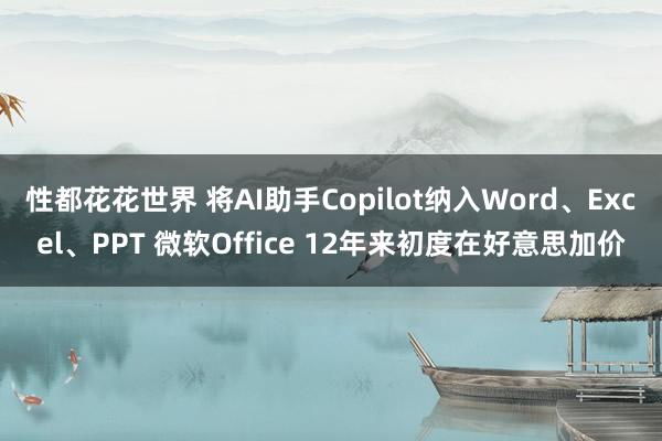 性都花花世界 将AI助手Copilot纳入Word、Excel、PPT 微软Office 12年来初度在好意思加价