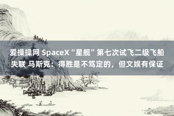 爱操操网 SpaceX“星舰”第七次试飞二级飞船失联 马斯克：得胜是不笃定的，但文娱有保证